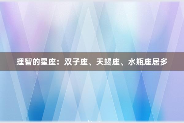 理智的星座：双子座、天蝎座、水瓶座居多