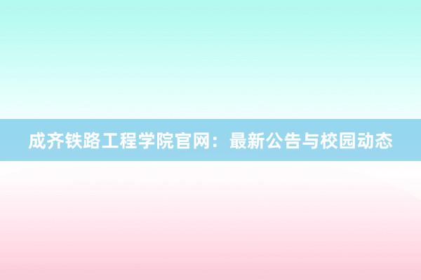 成齐铁路工程学院官网：最新公告与校园动态
